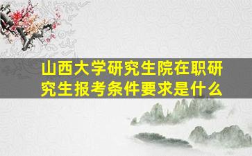 山西大学研究生院在职研究生报考条件要求是什么