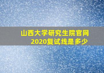 山西大学研究生院官网2020复试线是多少