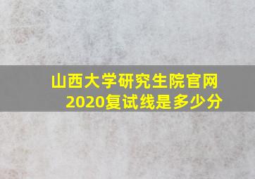 山西大学研究生院官网2020复试线是多少分