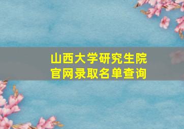 山西大学研究生院官网录取名单查询