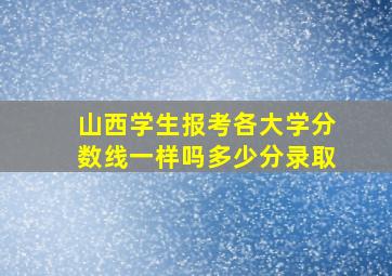 山西学生报考各大学分数线一样吗多少分录取