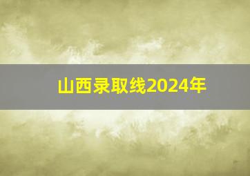 山西录取线2024年