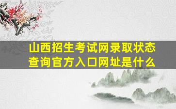 山西招生考试网录取状态查询官方入口网址是什么