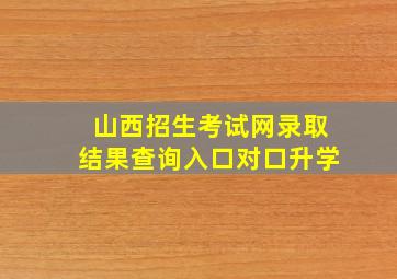 山西招生考试网录取结果查询入口对口升学