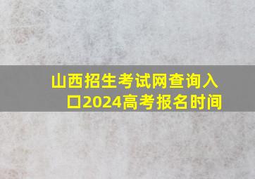 山西招生考试网查询入口2024高考报名时间