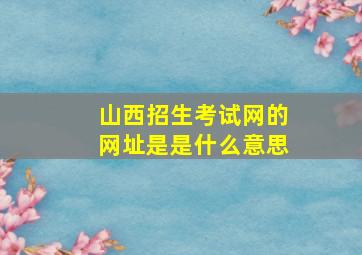 山西招生考试网的网址是是什么意思