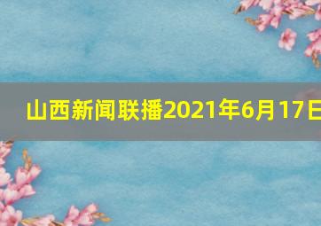 山西新闻联播2021年6月17日