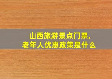 山西旅游景点门票,老年人优惠政策是什么