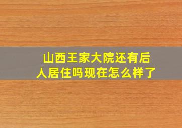 山西王家大院还有后人居住吗现在怎么样了