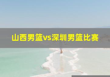 山西男篮vs深圳男篮比赛