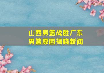 山西男篮战胜广东男篮原因揭晓新闻