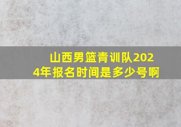 山西男篮青训队2024年报名时间是多少号啊