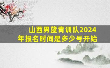 山西男篮青训队2024年报名时间是多少号开始