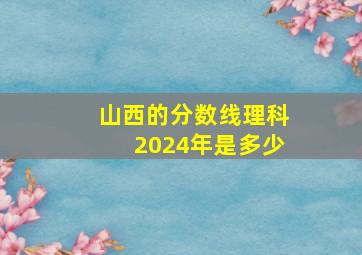 山西的分数线理科2024年是多少