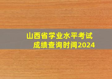 山西省学业水平考试成绩查询时间2024