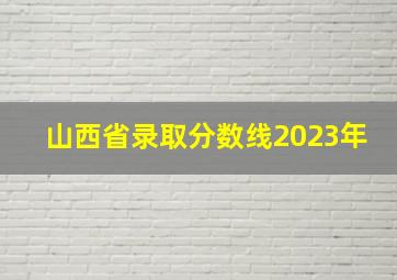 山西省录取分数线2023年