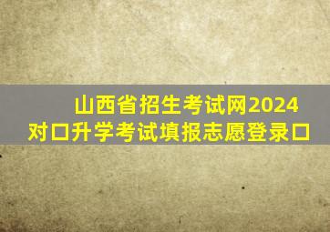 山西省招生考试网2024对口升学考试填报志愿登录口