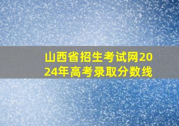 山西省招生考试网2024年高考录取分数线