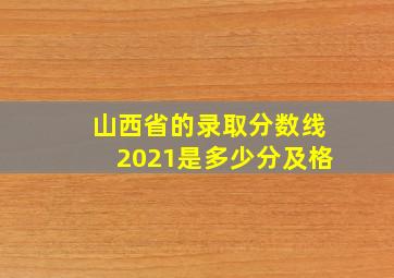 山西省的录取分数线2021是多少分及格