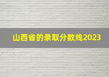 山西省的录取分数线2023