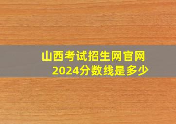 山西考试招生网官网2024分数线是多少