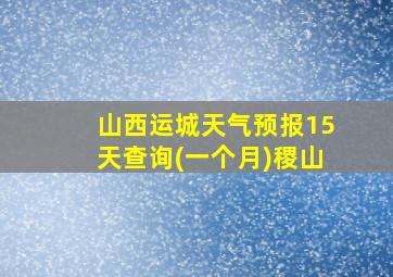 山西运城天气预报15天查询(一个月)稷山