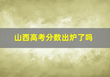 山西高考分数出炉了吗