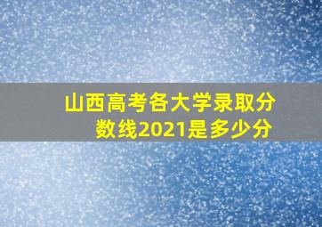 山西高考各大学录取分数线2021是多少分