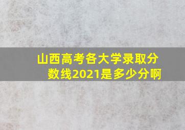 山西高考各大学录取分数线2021是多少分啊