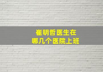 崔明哲医生在哪几个医院上班