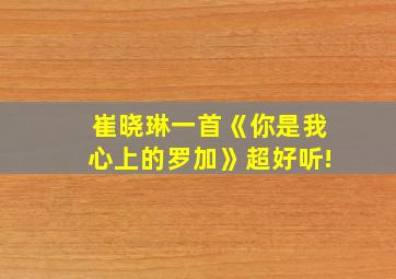 崔晓琳一首《你是我心上的罗加》超好听!