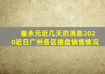 崔永元近几天的消息2020近日广州各区楼盘销售情况