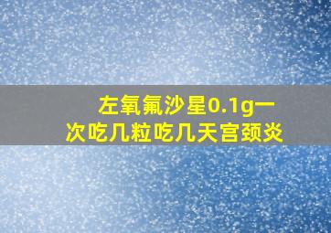 左氧氟沙星0.1g一次吃几粒吃几天宫颈炎