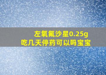 左氧氟沙星0.25g吃几天停药可以吗宝宝