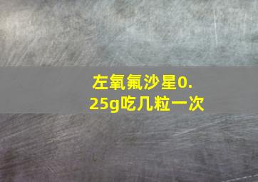 左氧氟沙星0.25g吃几粒一次