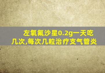 左氧氟沙星0.2g一天吃几次,每次几粒治疗支气管炎