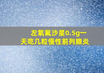 左氧氟沙星0.5g一天吃几粒慢性前列腺炎