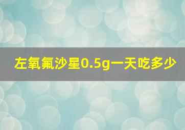 左氧氟沙星0.5g一天吃多少