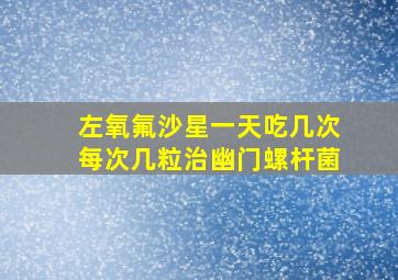 左氧氟沙星一天吃几次每次几粒治幽门螺杆菌