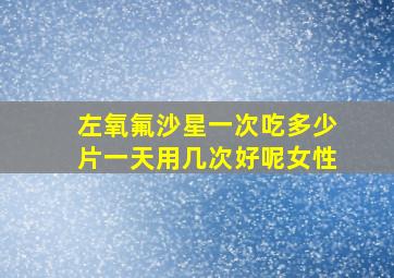 左氧氟沙星一次吃多少片一天用几次好呢女性