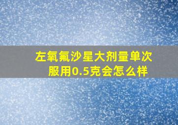 左氧氟沙星大剂量单次服用0.5克会怎么样