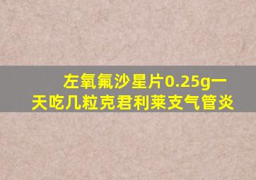 左氧氟沙星片0.25g一天吃几粒克君利莱支气管炎