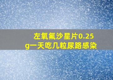 左氧氟沙星片0.25g一天吃几粒尿路感染