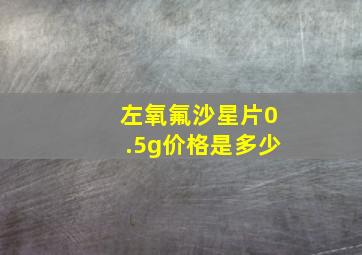 左氧氟沙星片0.5g价格是多少