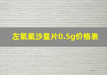 左氧氟沙星片0.5g价格表