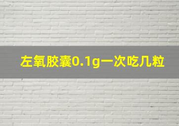 左氧胶囊0.1g一次吃几粒