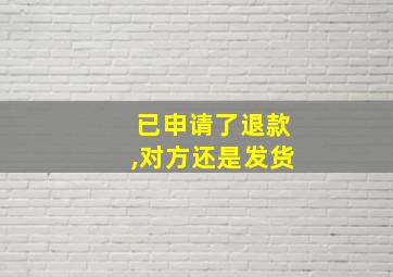 已申请了退款,对方还是发货