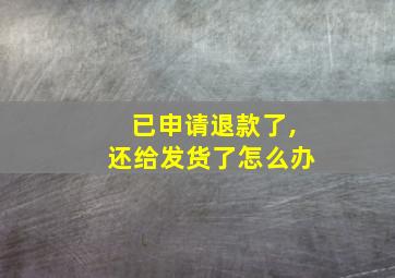 已申请退款了,还给发货了怎么办