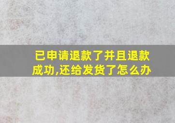 已申请退款了并且退款成功,还给发货了怎么办