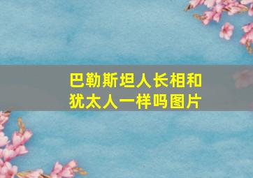 巴勒斯坦人长相和犹太人一样吗图片